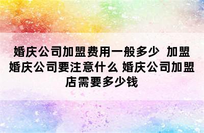 婚庆公司加盟费用一般多少  加盟婚庆公司要注意什么 婚庆公司加盟店需要多少钱